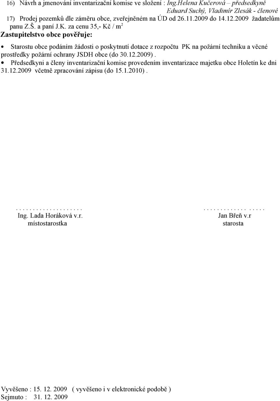 za cenu 35,- Kč / m 2 Zastupitelstvo obce pověřuje: Starostu obce podáním žádosti o poskytnutí dotace z rozpočtu PK na požární techniku a věcné prostředky požární ochrany JSDH obce (do 30.12.