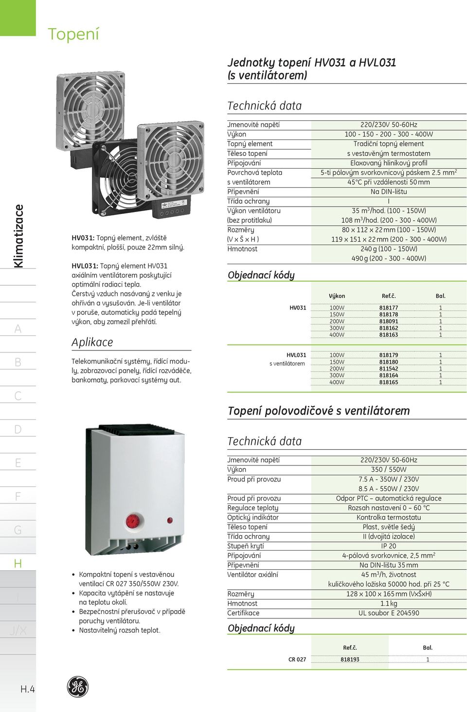 plikace Telekomunikační systémy, řídící moduly, zobrazovací panely, řídící rozváděče, bankomaty, parkovací systémy aut. Kompaktní topení s vestavěnou ventilací R 027 350/550W V.