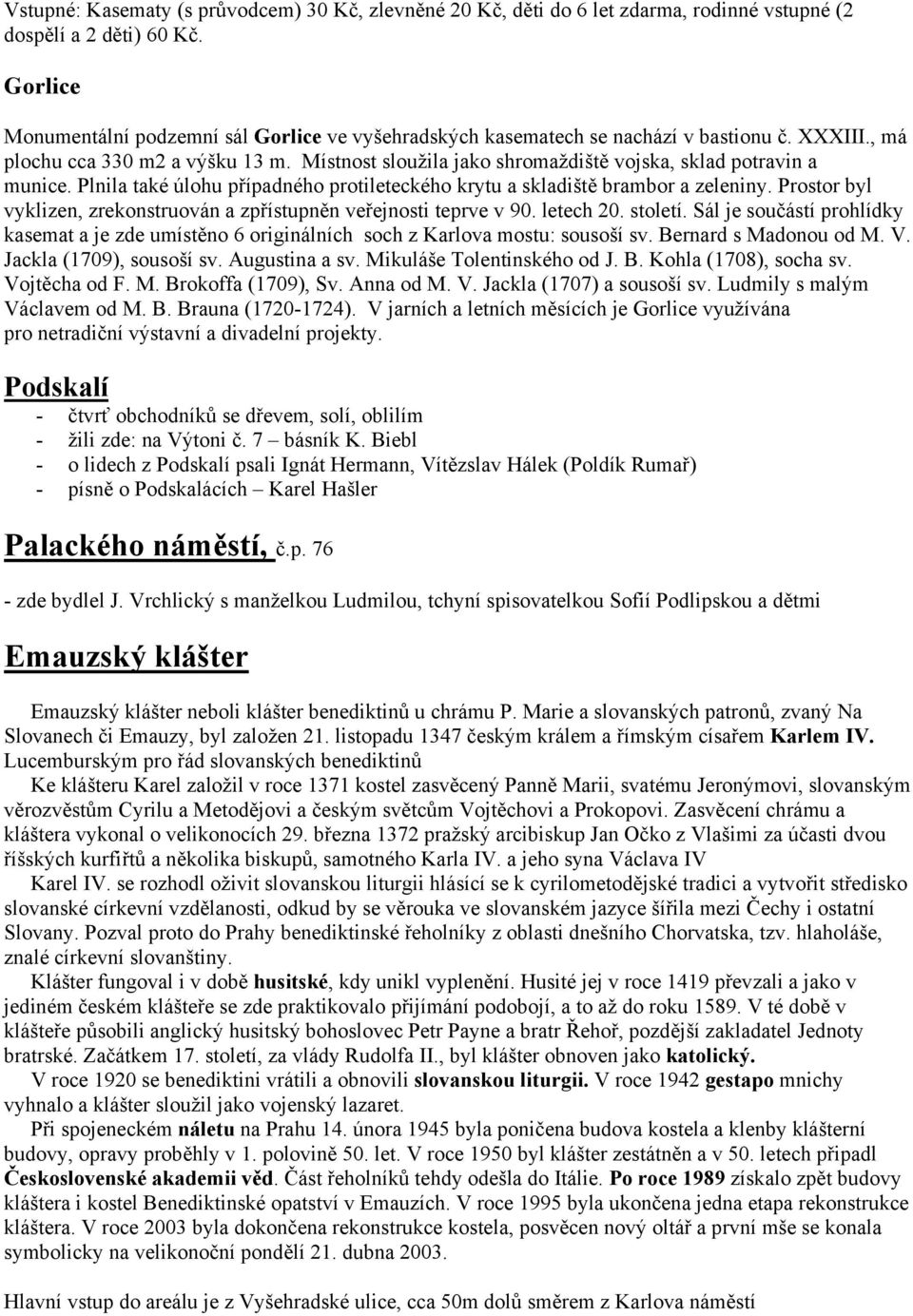 Místnost sloužila jako shromaždiště vojska, sklad potravin a munice. Plnila také úlohu případného protileteckého krytu a skladiště brambor a zeleniny.