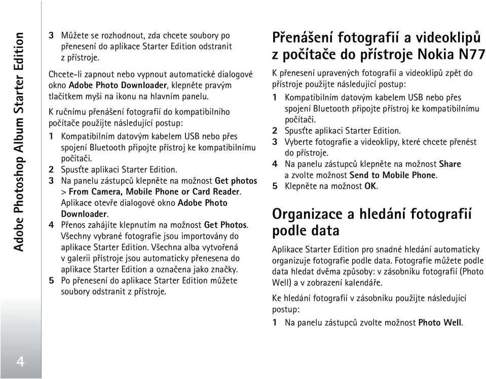 K ruènímu pøená¹ení fotografií do kompatibilního poèítaèe pou¾ijte následující postup: 1 Kompatibilním datovým kabelem USB nebo pøes spojení Bluetooth pøipojte pøístroj ke kompatibilnímu poèítaèi.