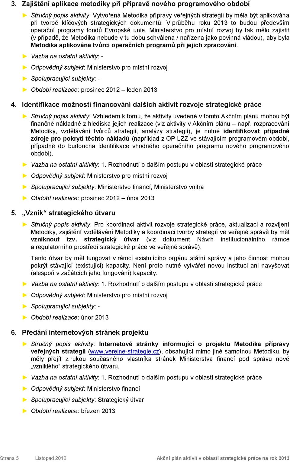 Ministerstvo pro místní rozvoj by tak mělo zajistit (v případě, že Metodika nebude v tu dobu schválena / nařízena jako povinná vládou), aby byla Metodika aplikována tvůrci operačních programů při