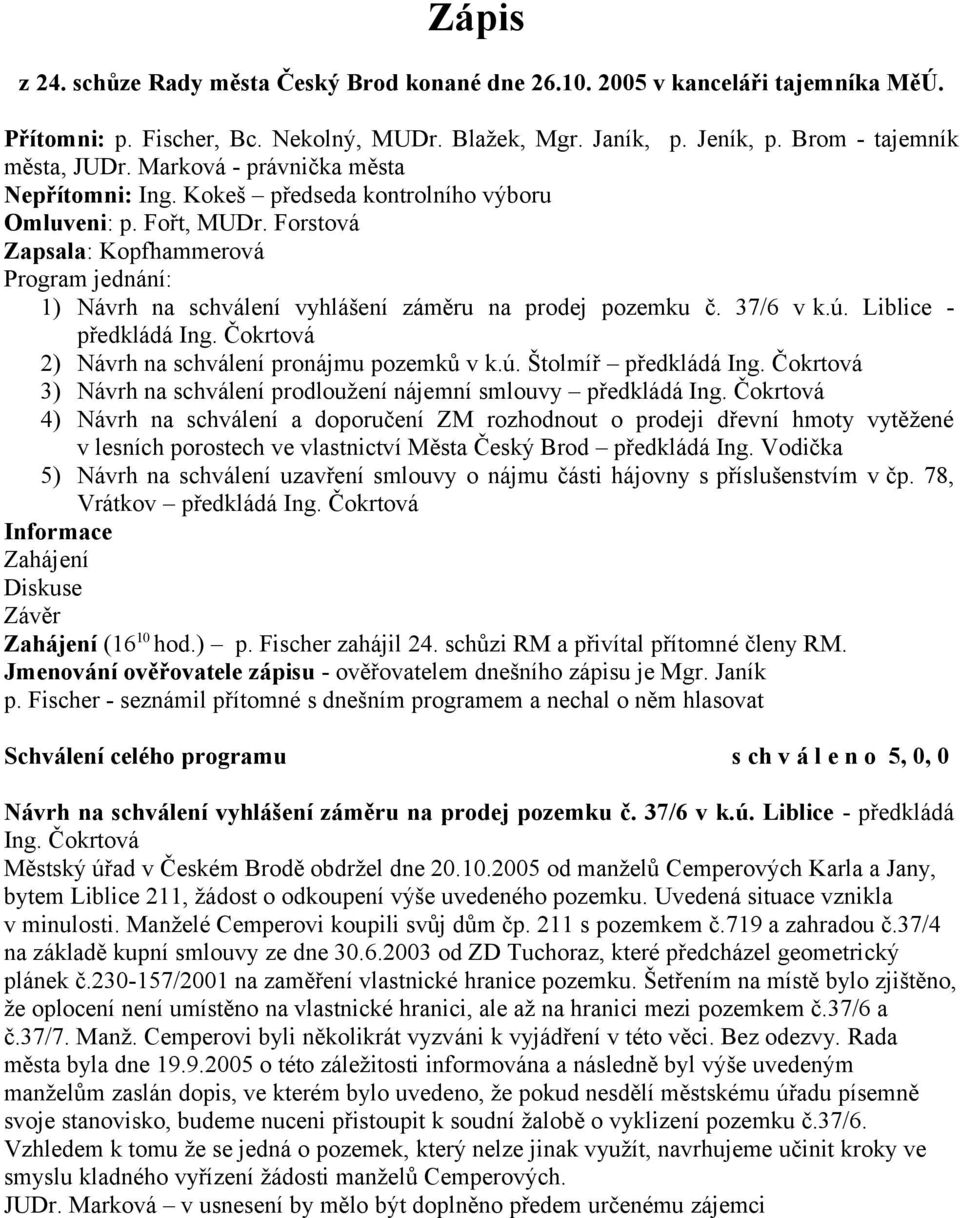 Forstová Zapsala: Kopfhammerová Program jednání: 1) Návrh na schválení vyhlášení záměru na prodej pozemku č. 37/6 v k.ú. Liblice - předkládá Ing. Čokrtová 2) Návrh na schválení pronájmu pozemků v k.ú. Štolmíř předkládá Ing.