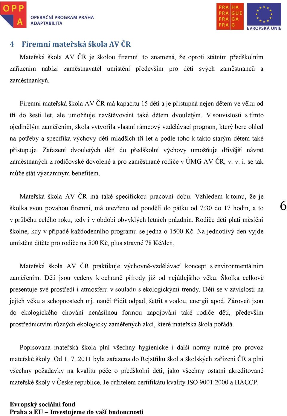 V souvislosti s tímto ojedinělým zaměřením, škola vytvořila vlastní rámcový vzdělávací program, který bere ohled na potřeby a specifika výchovy dětí mladších tří let a podle toho k takto starým dětem