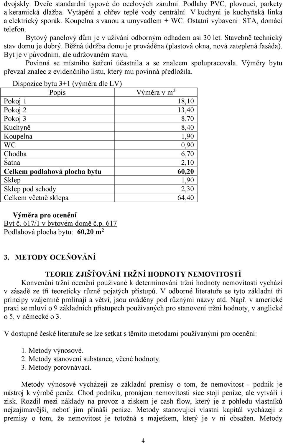 Běžná údržba domu je prováděna (plastová okna, nová zateplená fasáda). Byt je v původním, ale udržovaném stavu. Povinná se místního šetření účastnila a se znalcem spolupracovala.