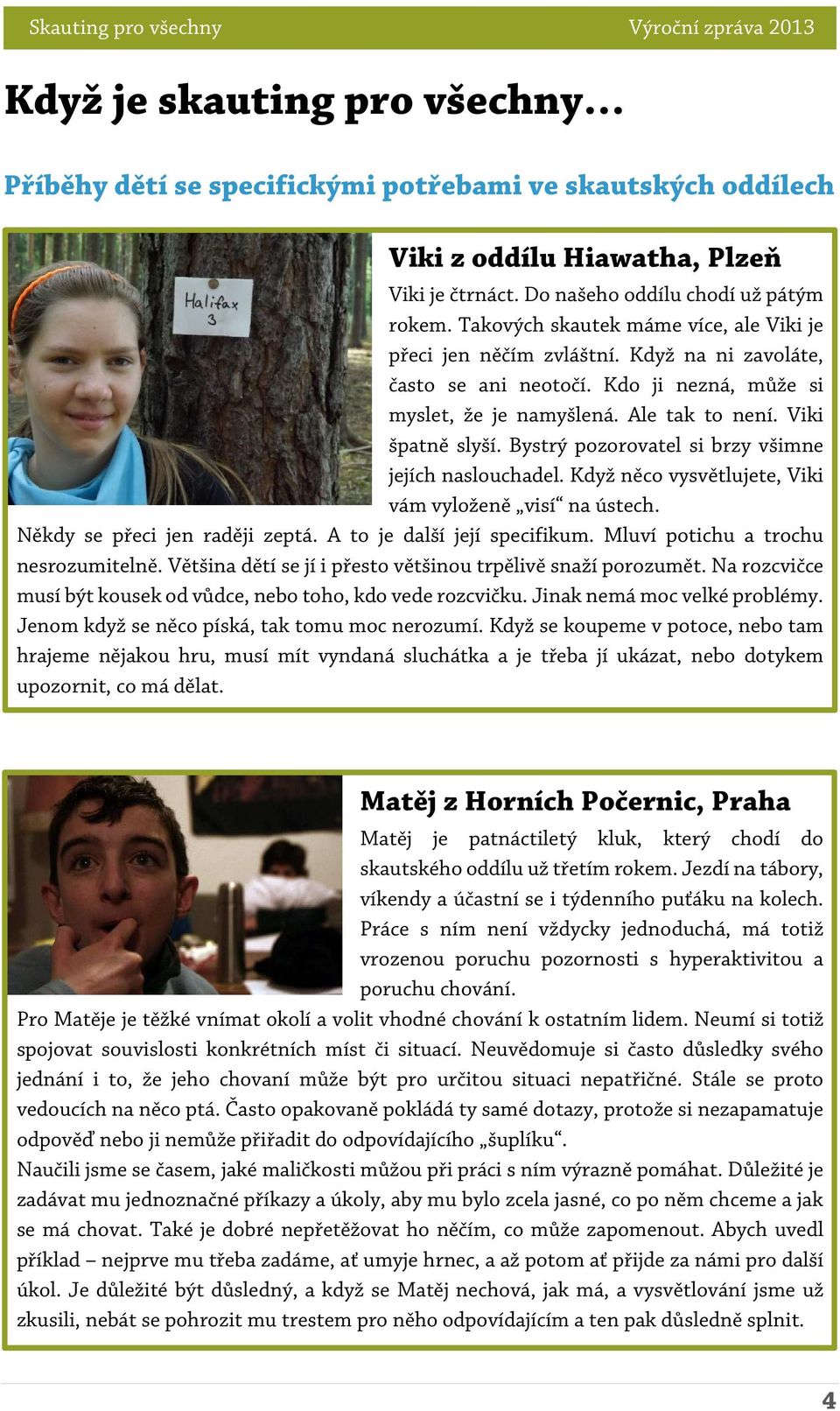 Bystrý pozorovatel si brzy všimne jejích naslouchadel. Když něco vysvětlujete, Viki vám vyloženě visí na ústech. Někdy se přeci jen raději zeptá. A to je další její specifikum.