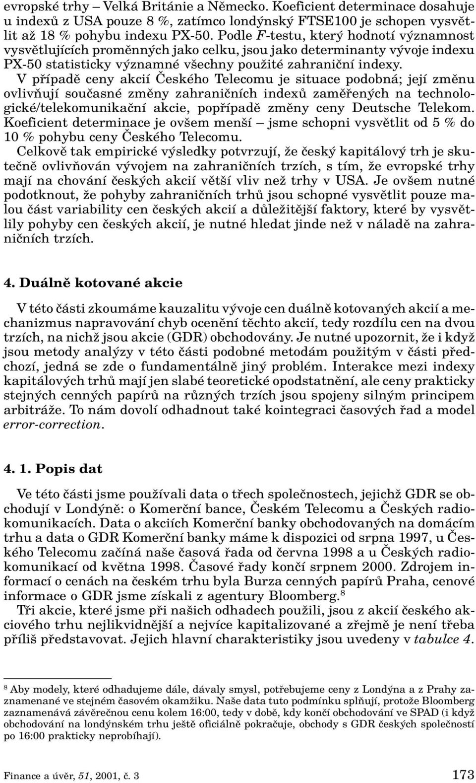 V pfiípadû ceny akcií âeského Telecomu je situace podobná; její zmûnu ovlivàují souãasné zmûny zahraniãních indexû zamûfien ch na technologické/telekomunikaãní akcie, popfiípadû zmûny ceny Deutsche