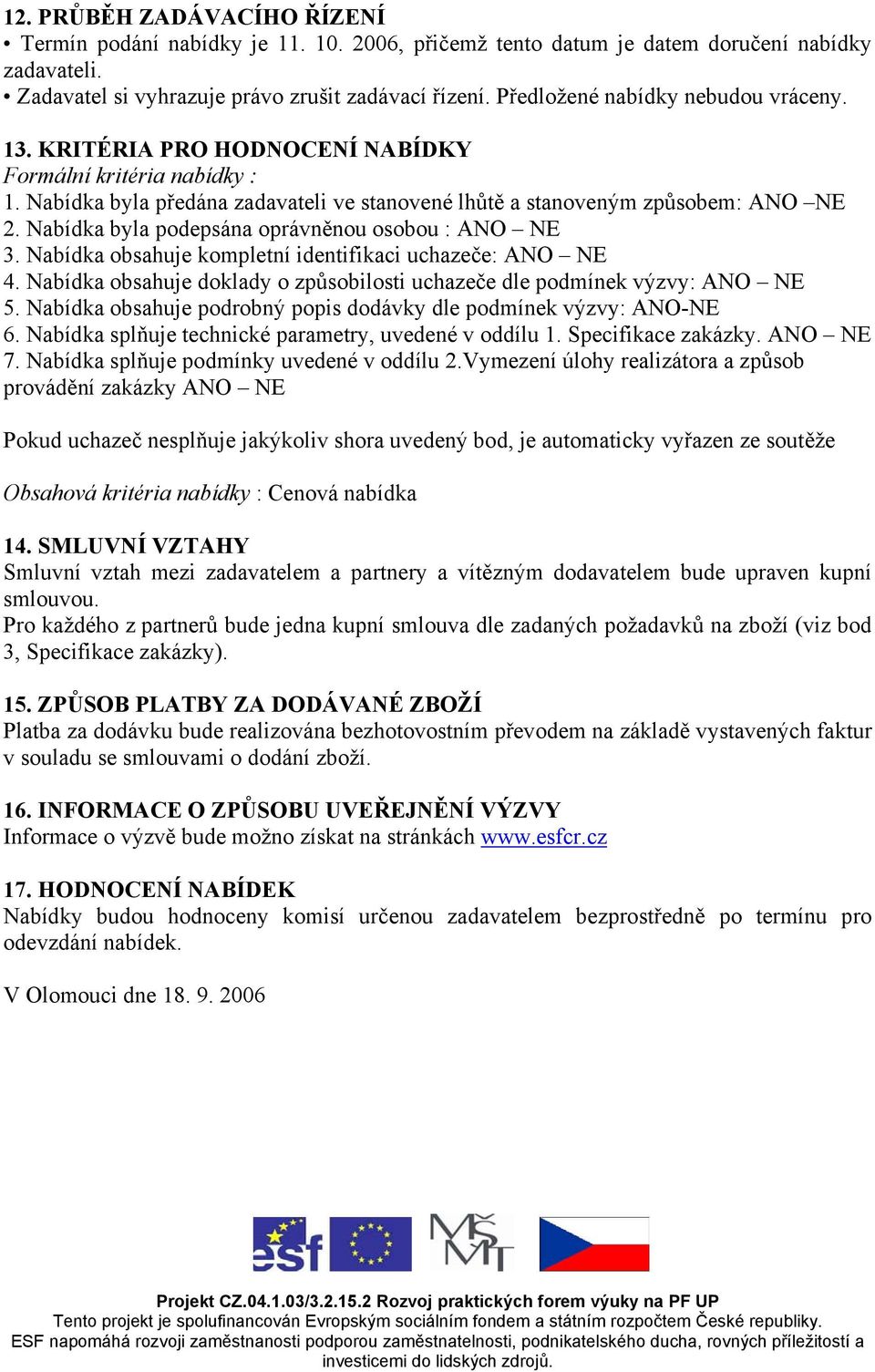 Nabídka byla podepsána oprávněnou osobou : ANO NE 3. Nabídka obsahuje kompletní identifikaci uchazeče: ANO NE 4. Nabídka obsahuje doklady o způsobilosti uchazeče dle podmínek výzvy: ANO NE 5.