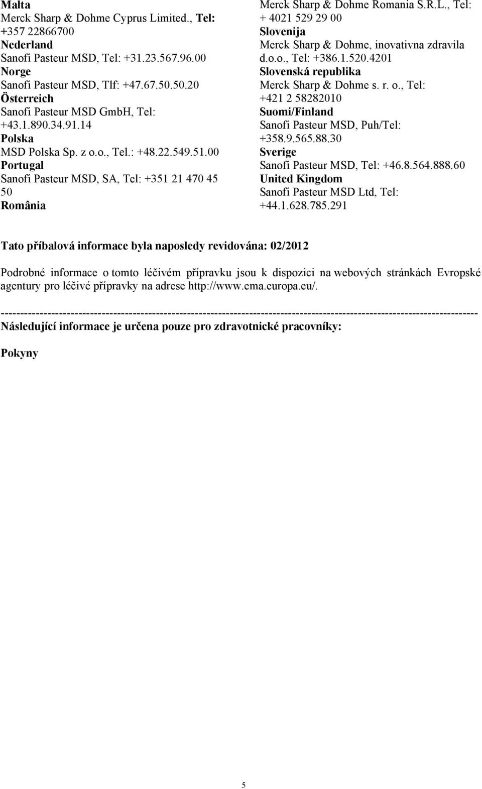 00 Portugal Sanofi Pasteur MSD, SA, Tel: +351 21 470 45 50 România Merck Sharp & Dohme Romania S.R.L., Tel: + 4021 529 29 00 Slovenija Merck Sharp & Dohme, inovativna zdravila d.o.o., Tel: +386.1.520.