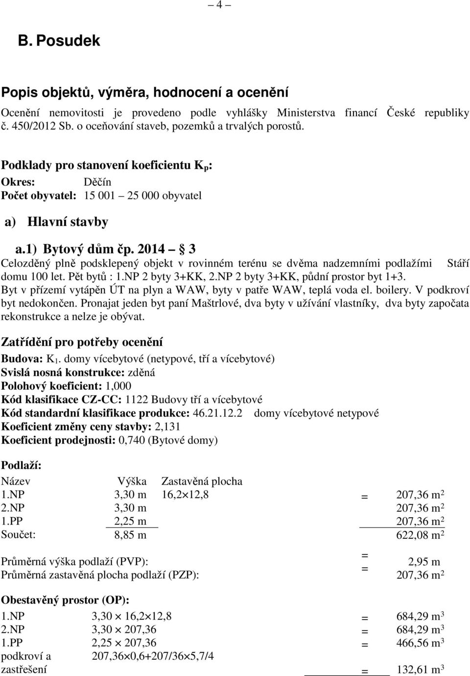 2014 3 Celozděný plně podsklepený objekt v rovinném terénu se dvěma nadzemními podlažími Stáří domu 100 let. Pět bytů : 1.NP 2 byty 3+KK, 2.NP 2 byty 3+KK, půdní prostor byt 1+3.