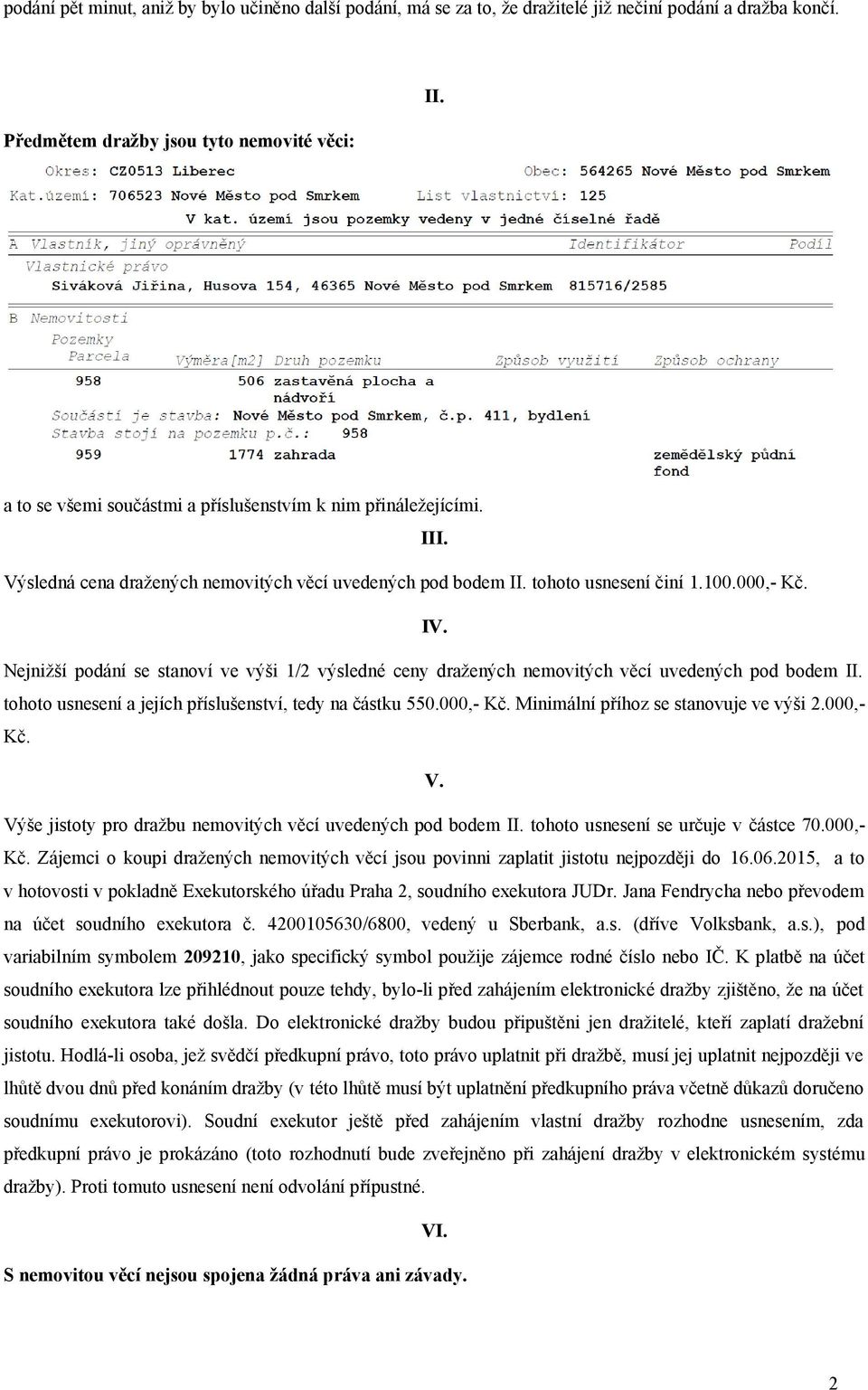 Nejnižší podání se stanoví ve výši 1/2 výsledné ceny dražených nemovitých věcí uvedených pod bodem II. tohoto usnesení a jejích příslušenství, tedy na částku 550.000,- Kč.