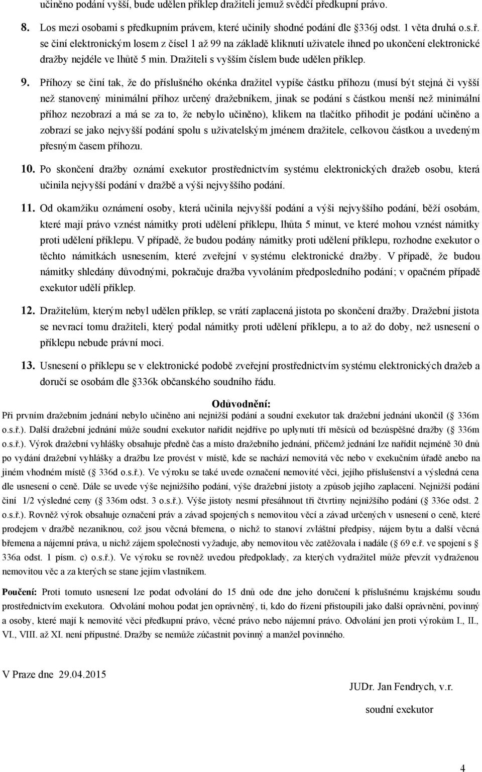 Příhozy se činí tak, že do příslušného okénka dražitel vypíše částku příhozu (musí být stejná či vyšší než stanovený minimální příhoz určený dražebníkem, jinak se podání s částkou menší než minimální
