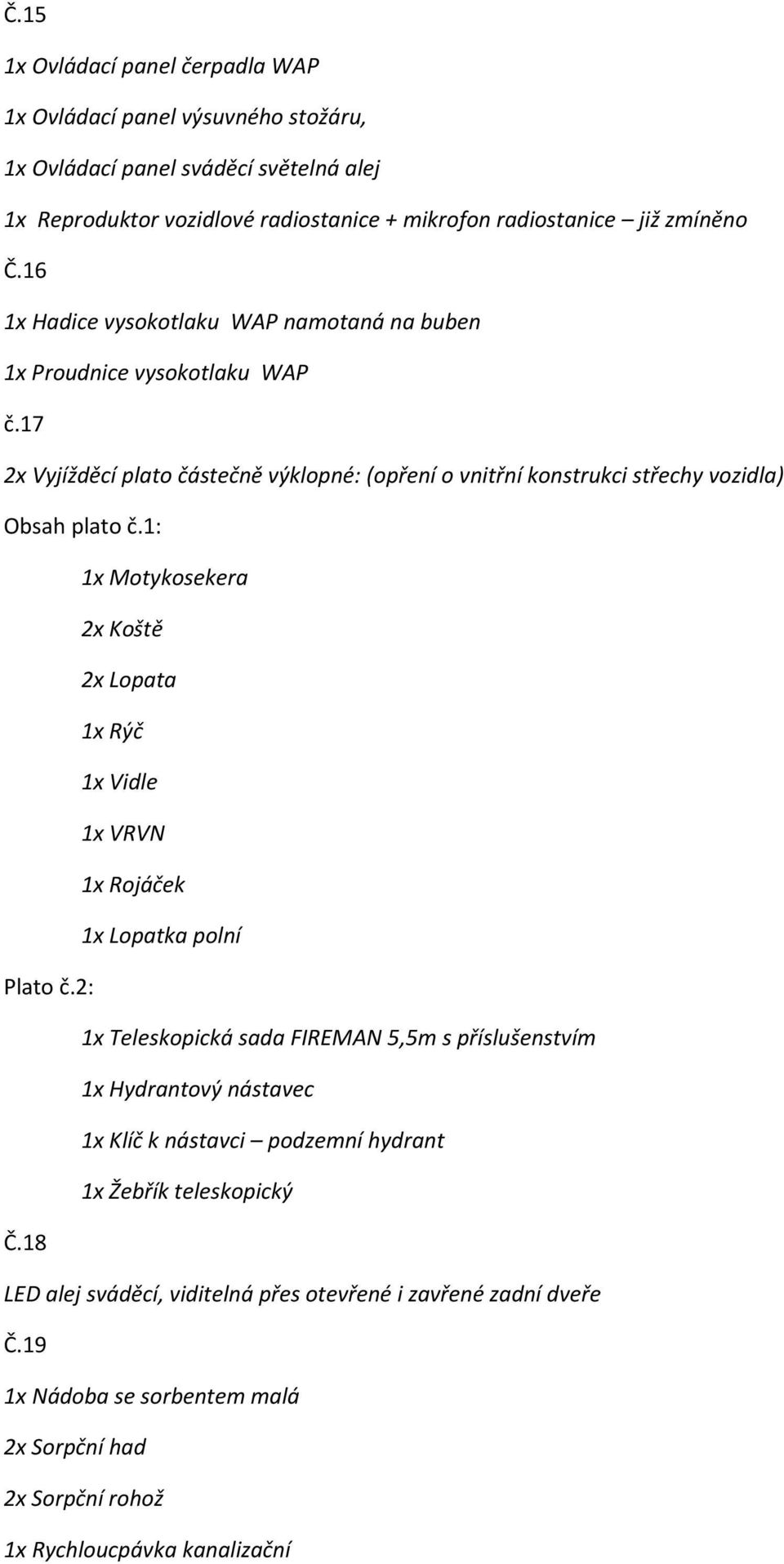 1: 1x Motykosekera 2x Koště 2x Lopata 1x Rýč 1x Vidle 1x VRVN 1x Rojáček 1x Lopatka polní Plato č.