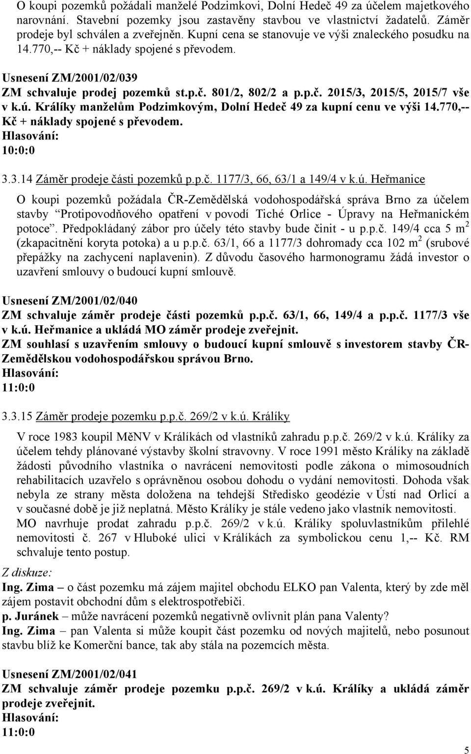 ú. Králíky manželům Podzimkovým, Dolní Hedeč 49 za kupní cenu ve výši 14.770,-- Kč + náklady spojené s převodem. 10:0:0 3.3.14 Záměr prodeje části pozemků p.p.č. 1177/3, 66, 63/1 a 149/4 v k.ú. Heřmanice O koupi pozemků požádala ČR-Zemědělská vodohospodářská správa Brno za účelem stavby Protipovodňového opatření v povodí Tiché Orlice - Úpravy na Heřmanickém potoce.