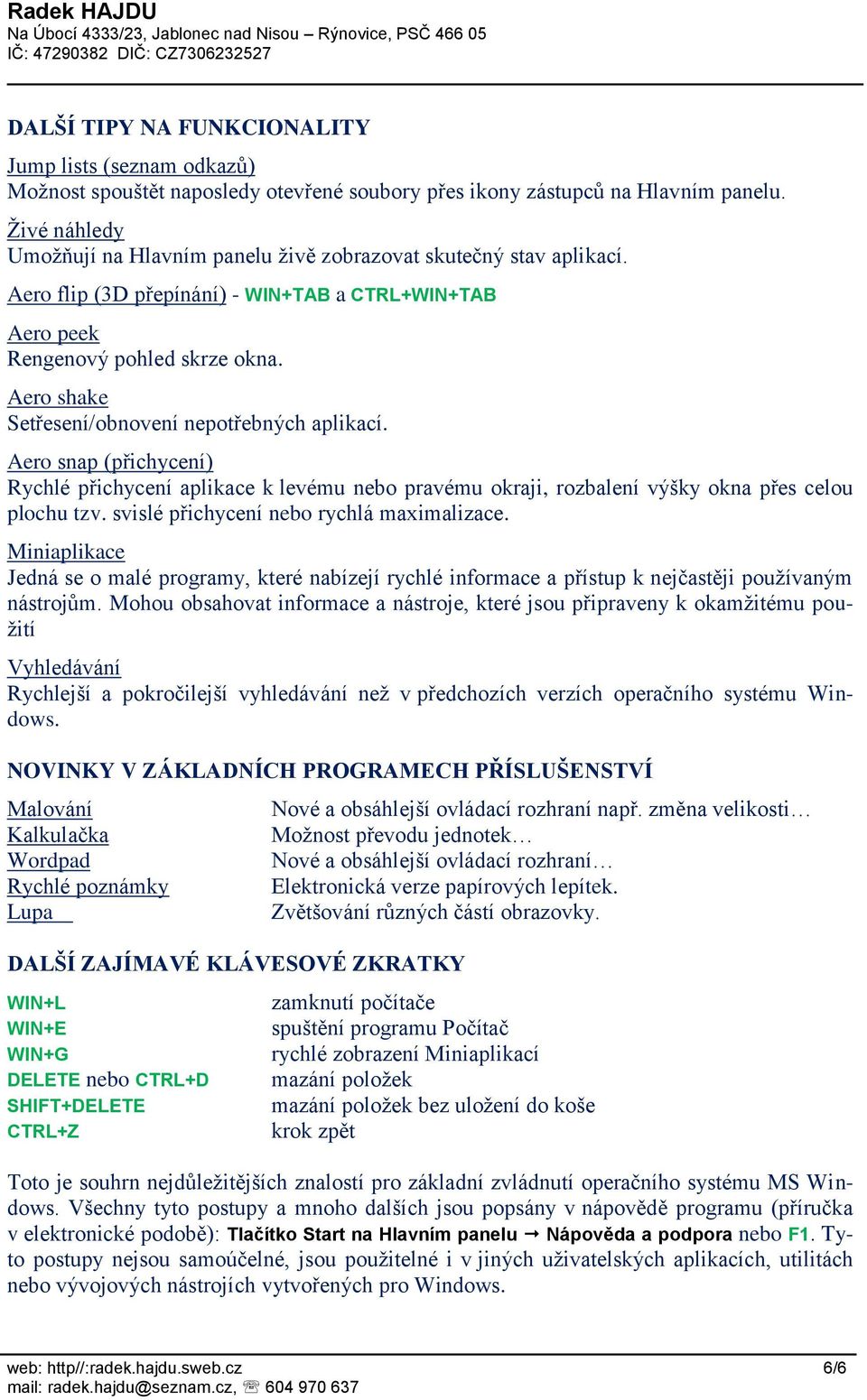 Aero shake Setřesení/obnovení nepotřebných aplikací. Aero snap (přichycení) Rychlé přichycení aplikace k levému nebo pravému okraji, rozbalení výšky okna přes celou plochu tzv.