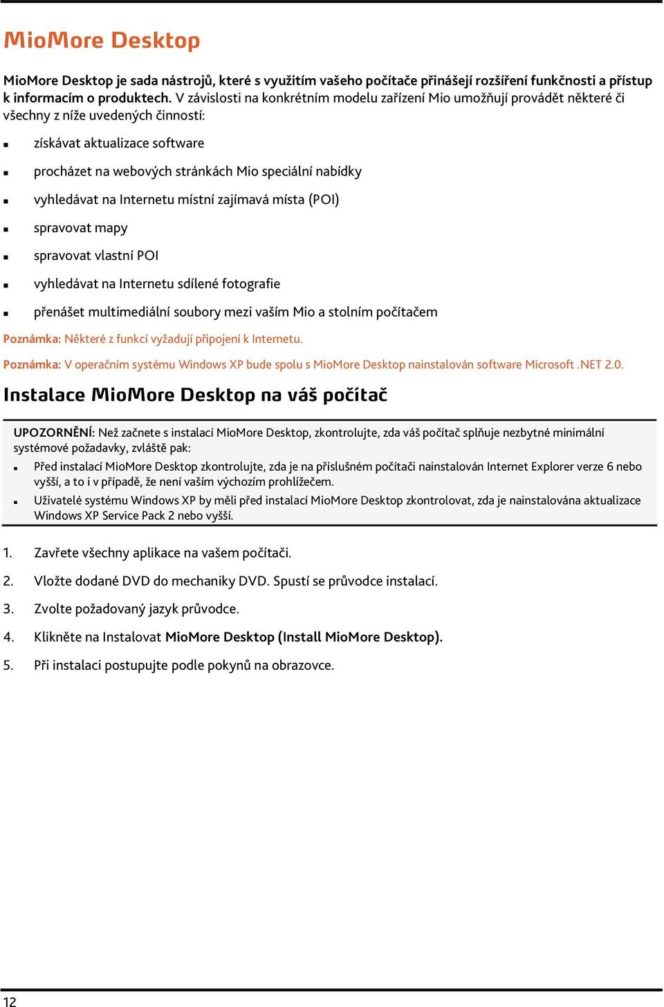 vyhledávat na Internetu místní zajímavá místa (POI) spravovat mapy spravovat vlastní POI vyhledávat na Internetu sdílené fotografie přenášet multimediální soubory mezi vaším Mio a stolním počítačem