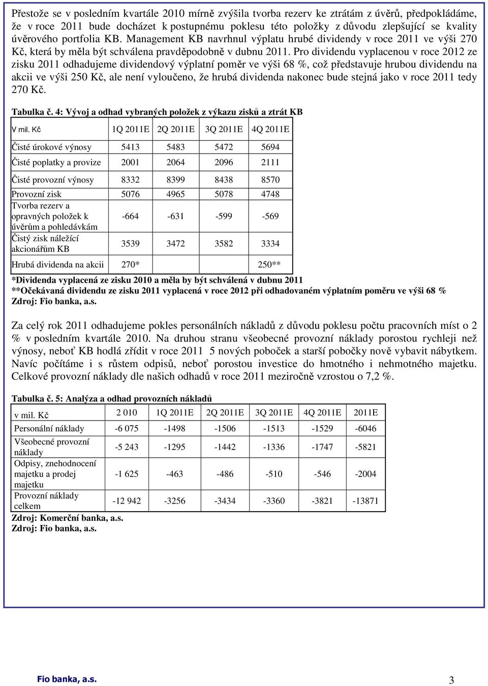 Pro dividendu vyplacenou v roce 2012 ze zisku 2011 odhadujeme dividendový výplatní poměr ve výši 68 %, což představuje hrubou dividendu na akcii ve výši 250 Kč, ale není vyloučeno, že hrubá dividenda