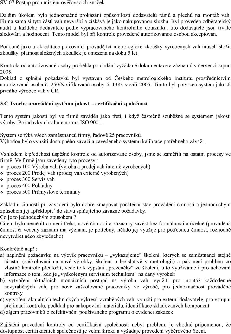 Byl proveden odběratelský audit u každého dodavatele podle vypracovaného kontrolního dotazníku, tito dodavatelé jsou trvale sledováni a hodnoceni.