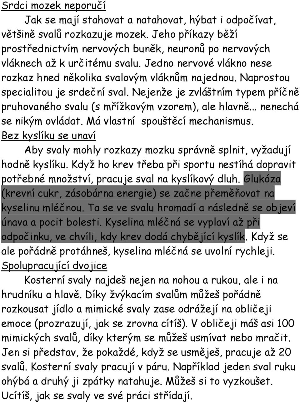 Naprostou specialitou je srdeční sval. Nejenže je zvláštním typem příčně pruhovaného svalu (s mřížkovým vzorem), ale hlavně... nenechá se nikým ovládat. Má vlastní spouštěcí mechanismus.