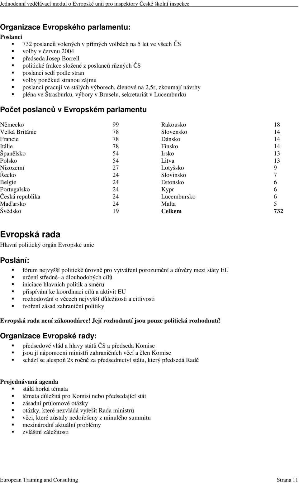 poslanců v Evropském parlamentu Německo 99 Velká Británie 78 Francie 78 Itálie 78 Španělsko 54 Polsko 54 Nizozemí 27 Řecko 24 Belgie 24 Portugalsko 24 Česká republika 24 Maďarsko 24 Švédsko 19