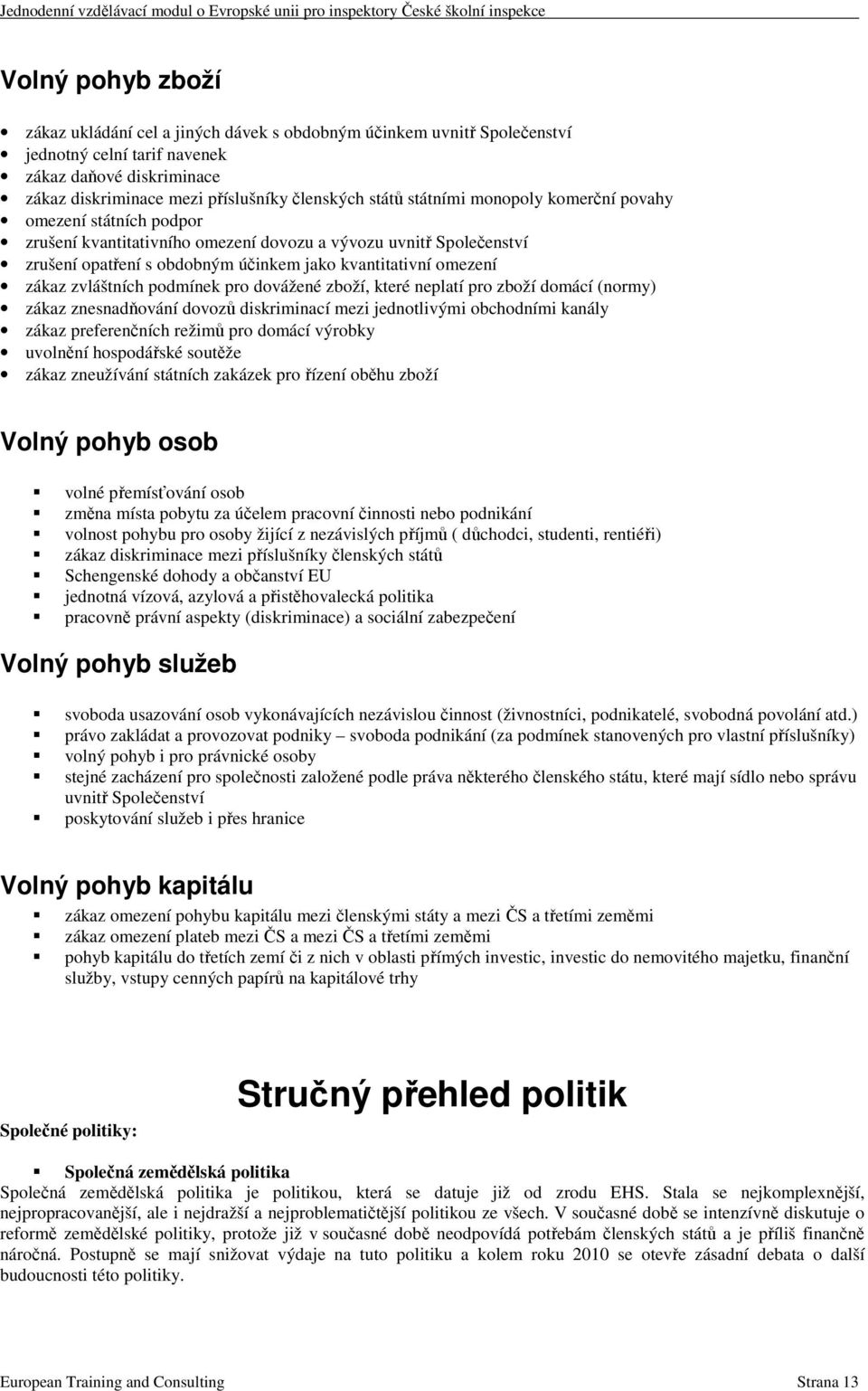 zvláštních podmínek pro dovážené zboží, které neplatí pro zboží domácí (normy) zákaz znesnadňování dovozů diskriminací mezi jednotlivými obchodními kanály zákaz preferenčních režimů pro domácí