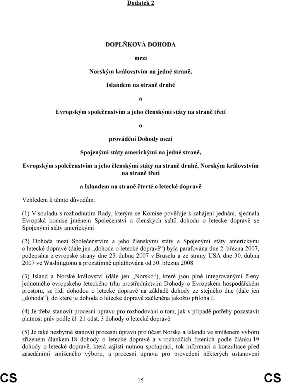 (1) V souladu s rozhodnutím Rady, kterým se Komise pověřuje k zahájení jednání, sjednala Evropská komise jménem Společenství a členských států dohodu o letecké dopravě se Spojenými státy americkými.