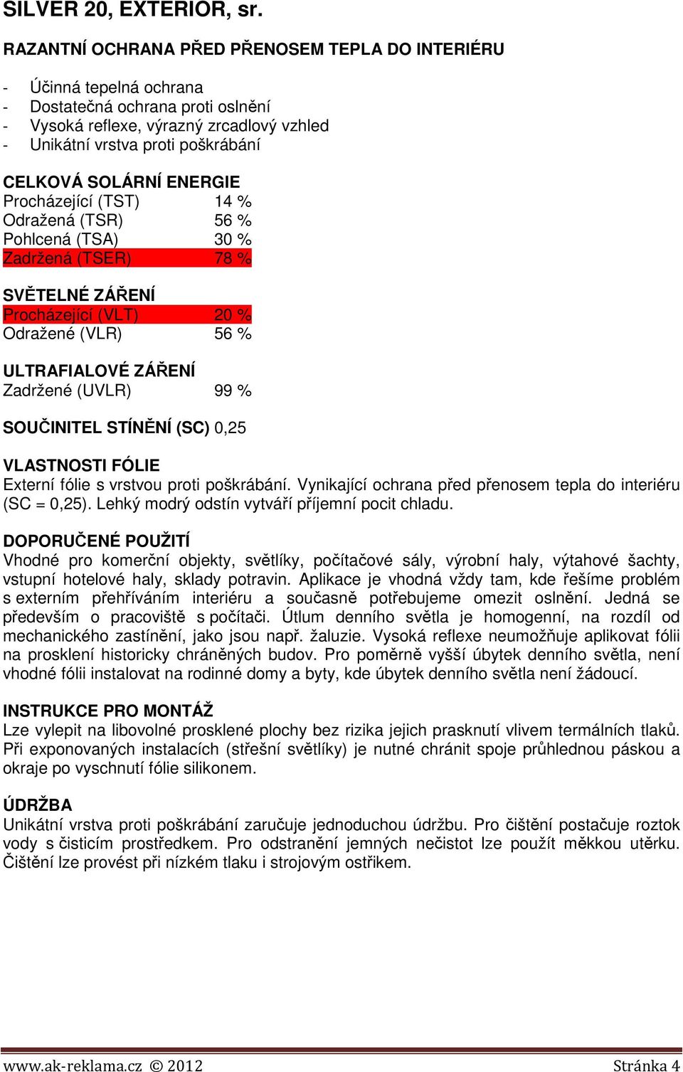 (TSR) 56 % Pohlcená (TSA) 30 % Zadržená (TSER) 78 % Procházející (VLT) 20 % Odražené (VLR) 56 % SOUČINITEL STÍNĚNÍ (SC) 0,25 Externí fólie s vrstvou proti poškrábání.