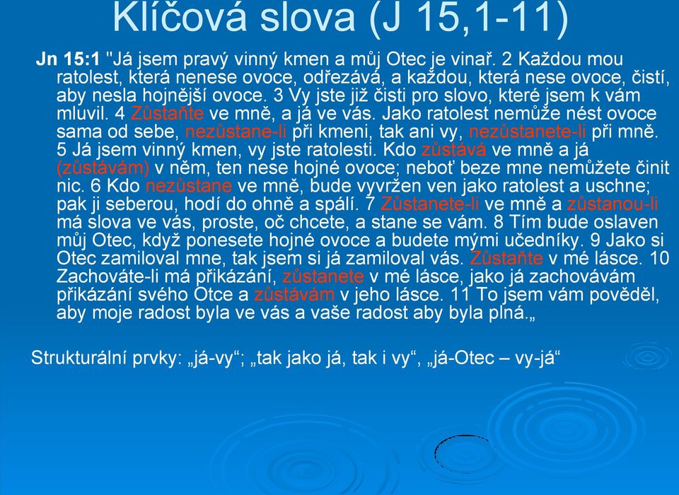 5 Já jsem vinný kmen, vy jste ratolesti. Kdo zůstává ve mně a já (zůstávám) v něm, ten nese hojné ovoce; neboť beze mne nemůžete činit nic.