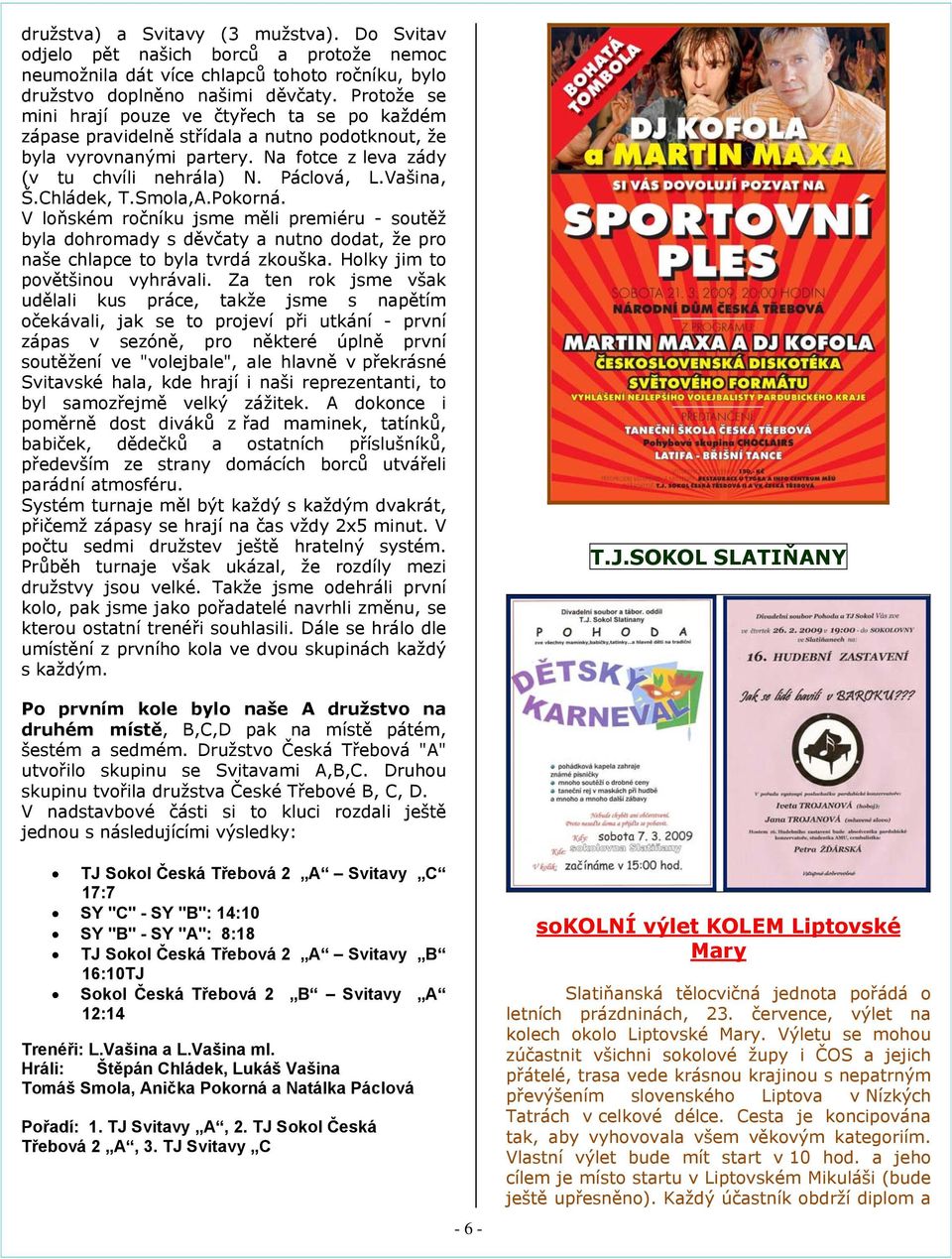 Chládek, T.Smola,A.Pokorná. V loňském ročníku jsme měli premiéru - soutěž byla dohromady s děvčaty a nutno dodat, že pro naše chlapce to byla tvrdá zkouška. Holky jim to povětšinou vyhrávali.