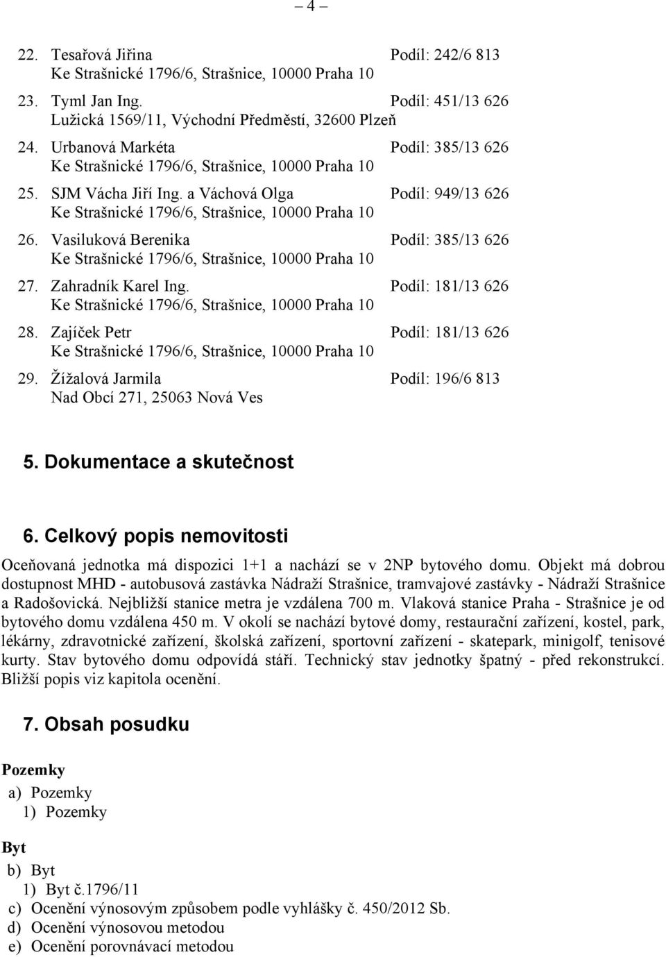 Žížalová Jarmila Podíl: 196/6 813 Nad Obcí 271, 25063 Nová Ves 5. Dokumentace a skutečnost 6. Celkový popis nemovitosti Oceňovaná jednotka má dispozici 1+1 a nachází se v 2NP bytového domu.