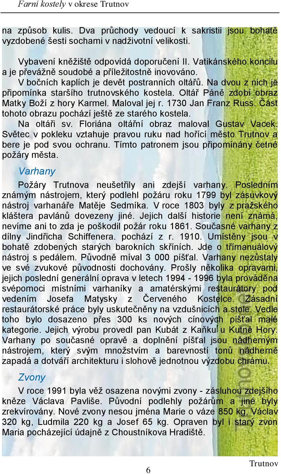 Oltář Páně zdobí obraz Matky Boží z hory Karmel. Maloval jej r. 1730 Jan Franz Russ. Část tohoto obrazu pochází ještě ze starého kostela. Na oltáři sv. Floriána oltářní obraz maloval Gustav Vacek.