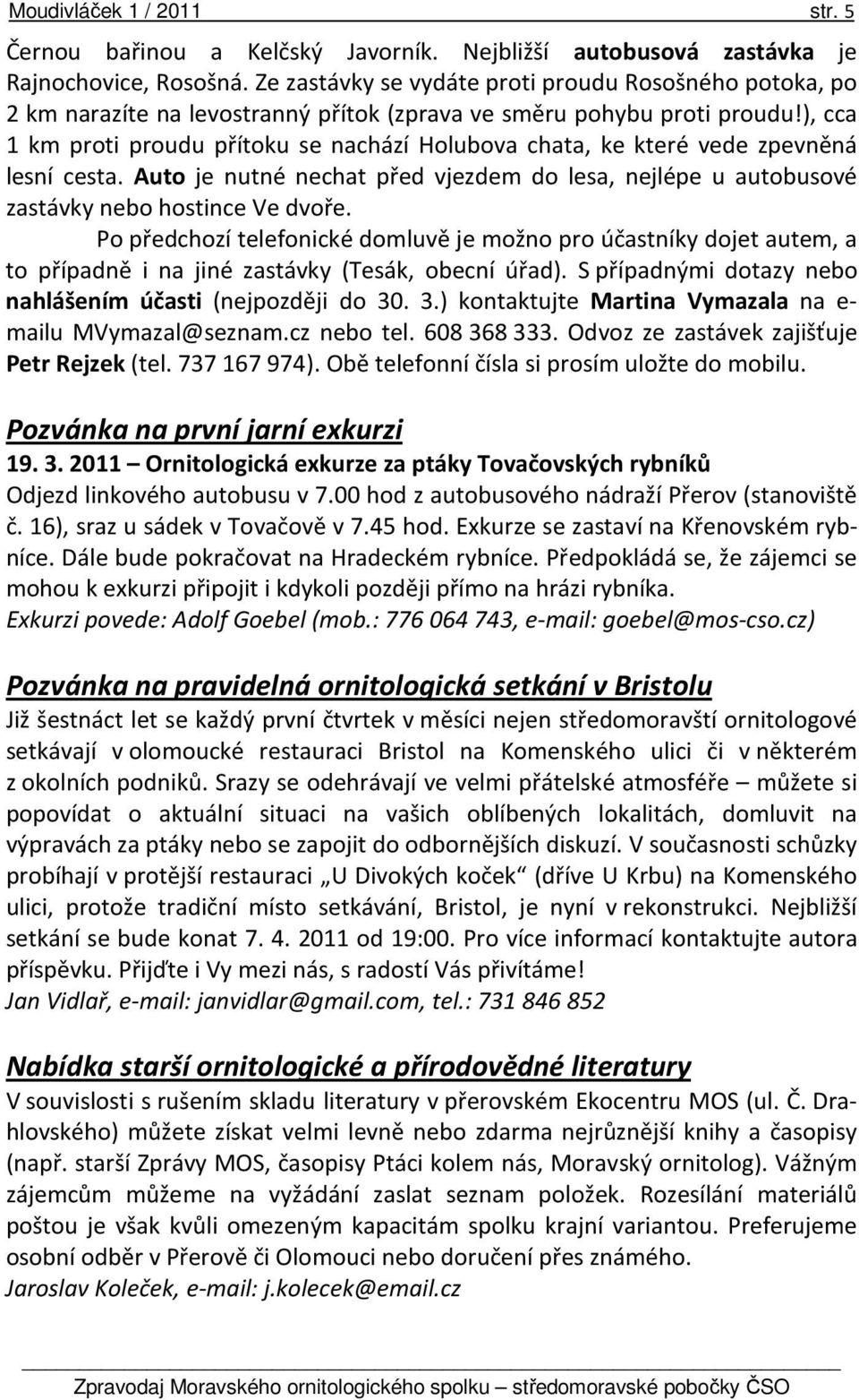 ), cca 1 km proti proudu přítoku se nachází Holubova chata, ke které vede zpevněná lesní cesta. Auto je nutné nechat před vjezdem do lesa, nejlépe u autobusové zastávky nebo hostince Ve dvoře.