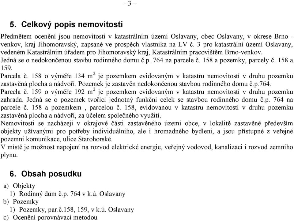 158 a pozemky, parcely č. 158 a 159. Parcela č. 158 o výměře 134 m 2 je pozemkem evidovaným v katastru nemovitostí v druhu pozemku zastavěná plocha a nádvoří.