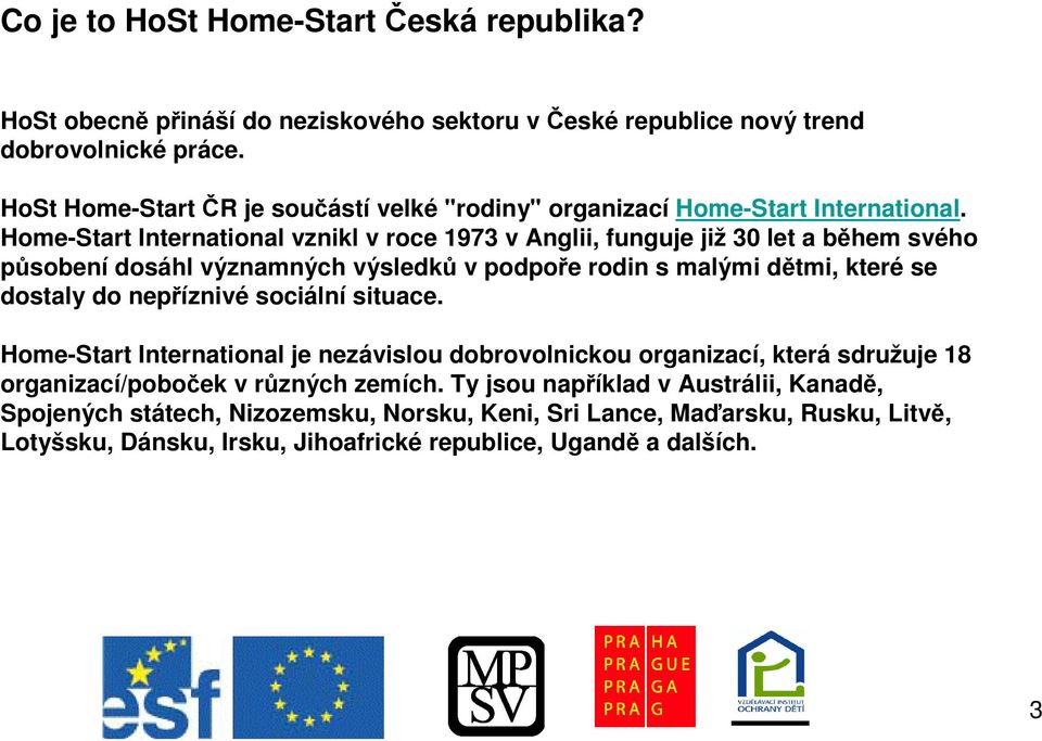 Home-Start International vznikl v roce 1973 v Anglii, funguje již 30 let a bhem svého psobení dosáhl významných výsledk v podpoe rodin s malými dtmi, které se dostaly do