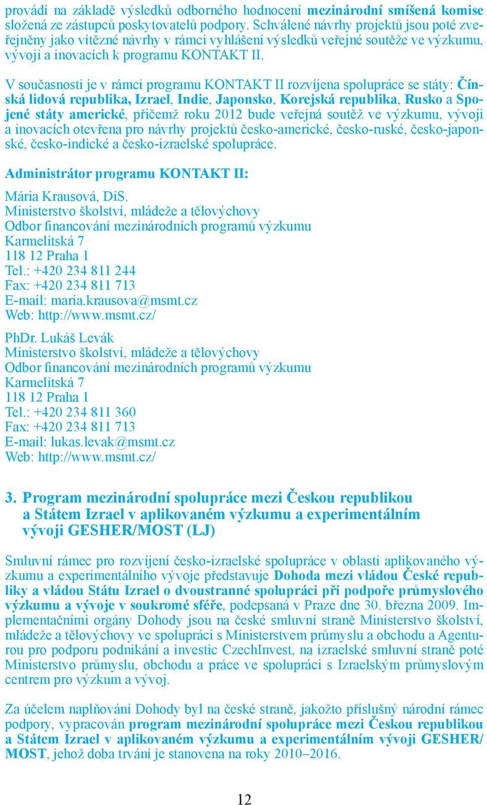 V současnosti je v rámci programu KONTAKT II rozvíjena spolupráce se státy: Čínská lidová republika, Izrael, Indie, Japonsko, Korejská republika, Rusko a Spojené státy americké, přičemž roku 2012
