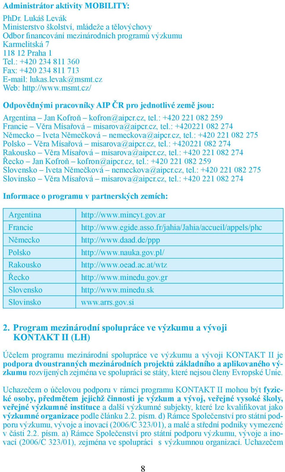 : +420 221 082 259 Francie Věra Mísařová misarova@aipcr.cz, tel.: +420221 082 274 Německo Iveta Němečková nemeckova@aipcr.cz, tel.: +420 221 082 275 Polsko Věra Mísařová misarova@aipcr.cz, tel.: +420221 082 274 Rakousko Věra Mísařová misarova@aipcr.