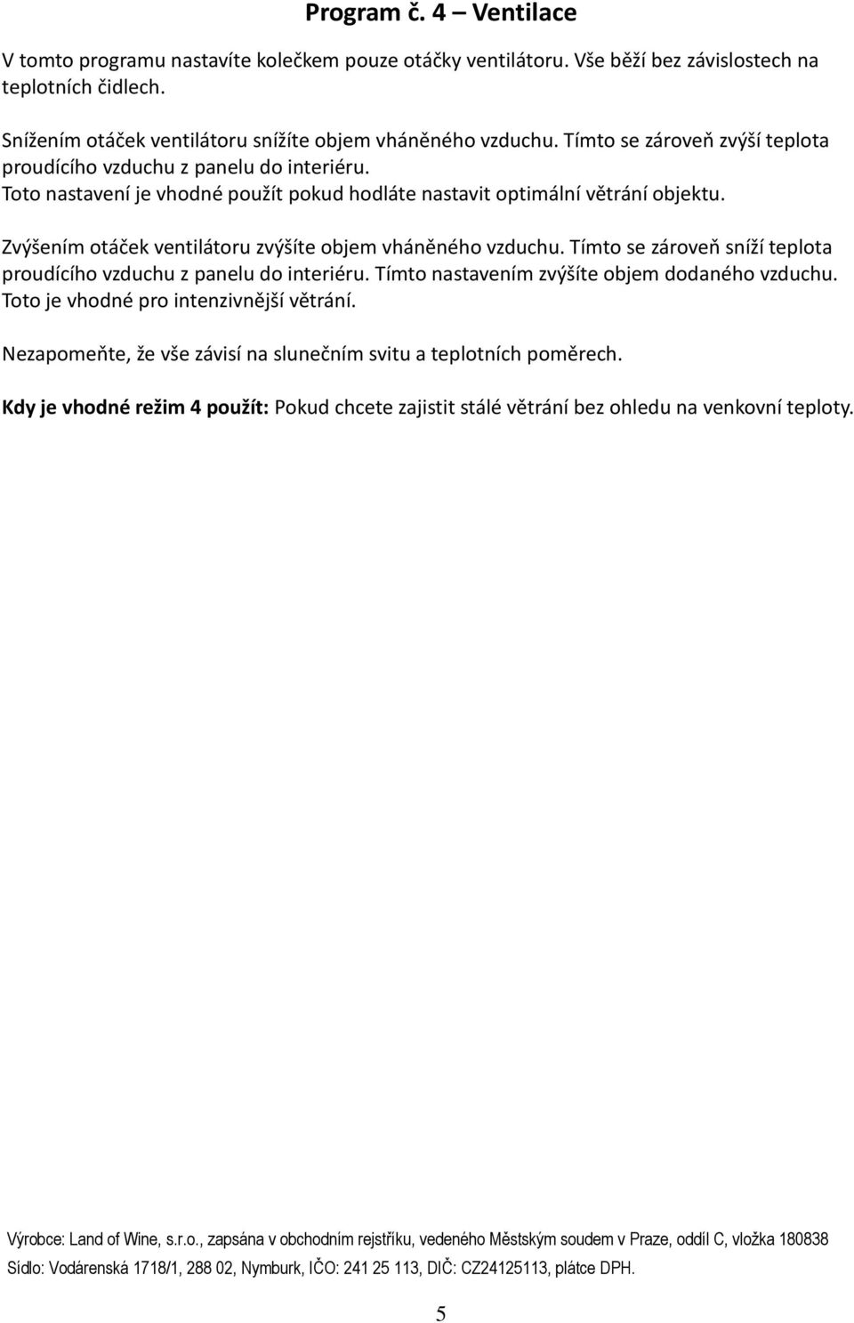 Toto nastavení je vhodné použít pokud hodláte nastavit optimální větrání objektu. Zvýšením otáček ventilátoru zvýšíte objem vháněného vzduchu.