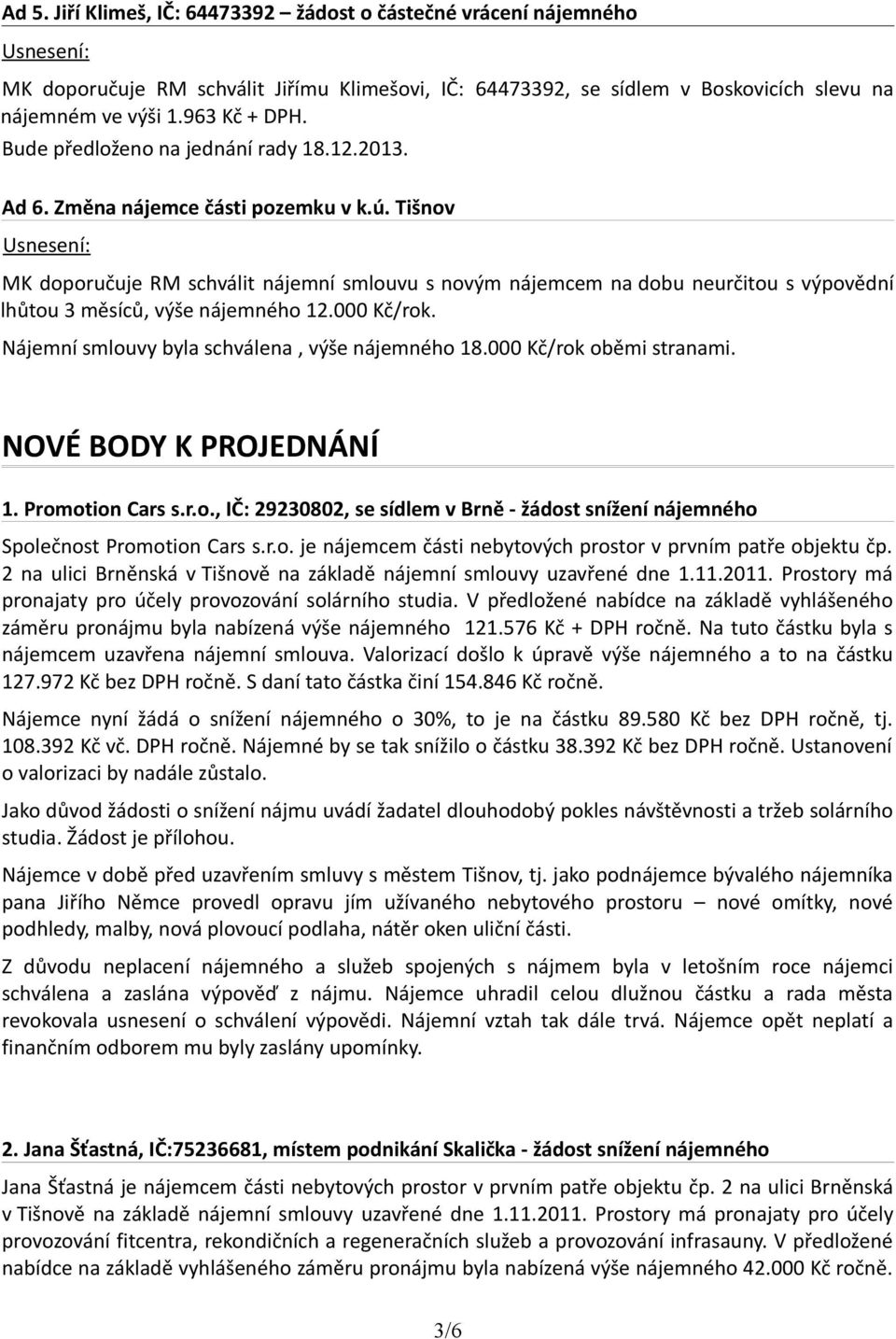 Nájemní smlouvy byla schválena, výše nájemného 18.000 Kč/rok oběmi stranami. NOVÉ BODY K PROJEDNÁNÍ 1. Promotion Cars s.r.o., IČ: 29230802, se sídlem v Brně - žádost snížení nájemného Společnost Promotion Cars s.