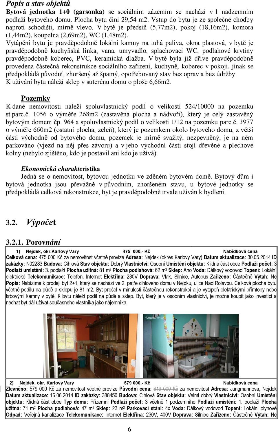 Vytápění bytu je pravděpodobně lokální kamny na tuhá paliva, okna plastová, v bytě je pravděpodobně kuchyňská linka, vana, umyvadlo, splachovací WC, podlahové krytiny pravděpodobně koberec, PVC,
