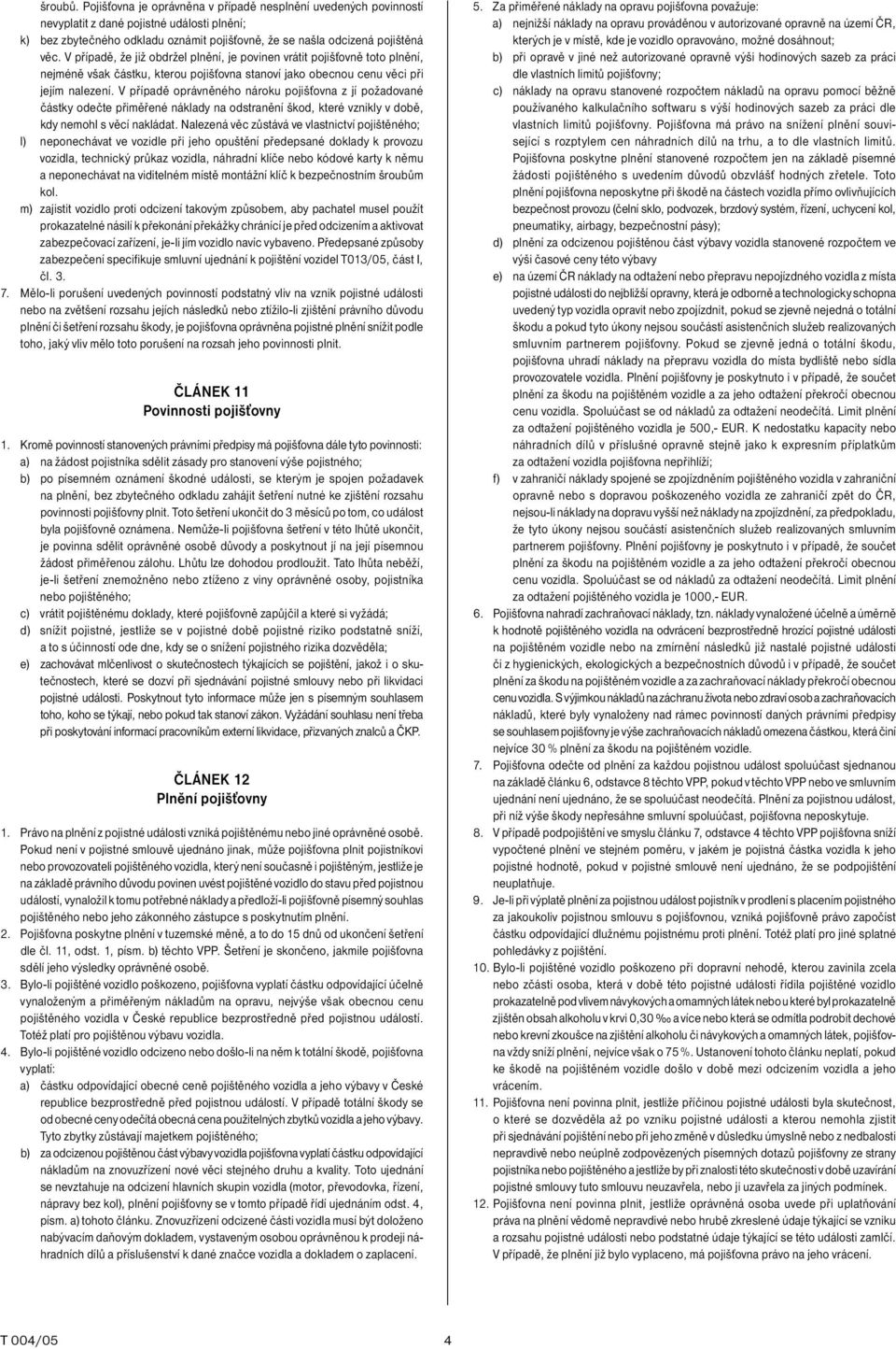 V případě oprávněného nároku pojišťovna z jí požadované částky odečte přiměřené náklady na odstranění škod, které vznikly v době, kdy nemohl s věcí nakládat.