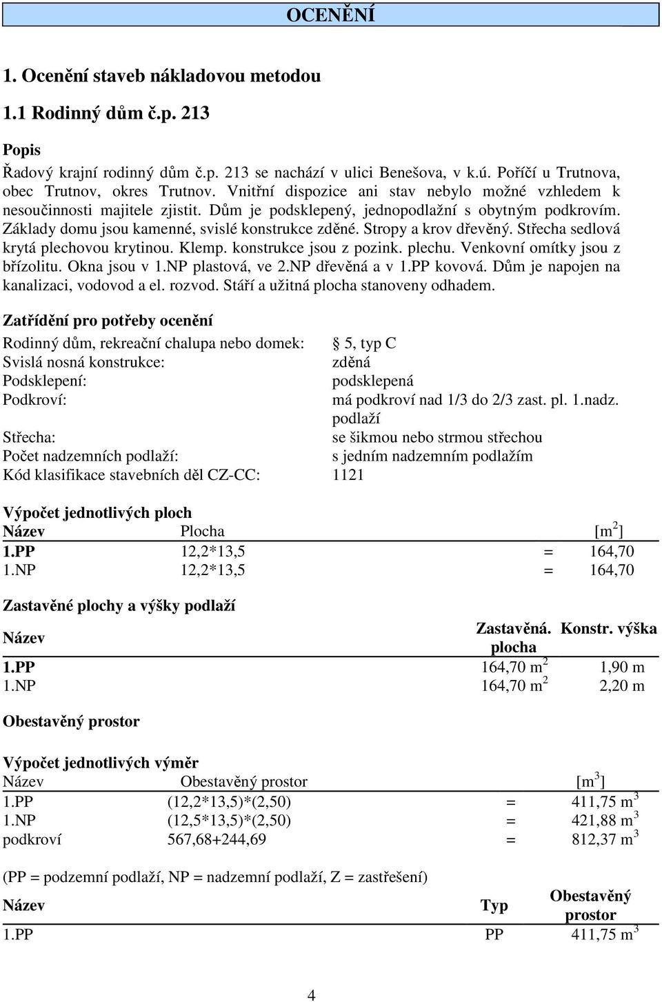 Stropy a krov dřevěný. Střecha sedlová krytá plechovou krytinou. Klemp. konstrukce jsou z pozink. plechu. Venkovní omítky jsou z břízolitu. Okna jsou v 1.NP plastová, ve 2.NP dřevěná a v 1.PP kovová.