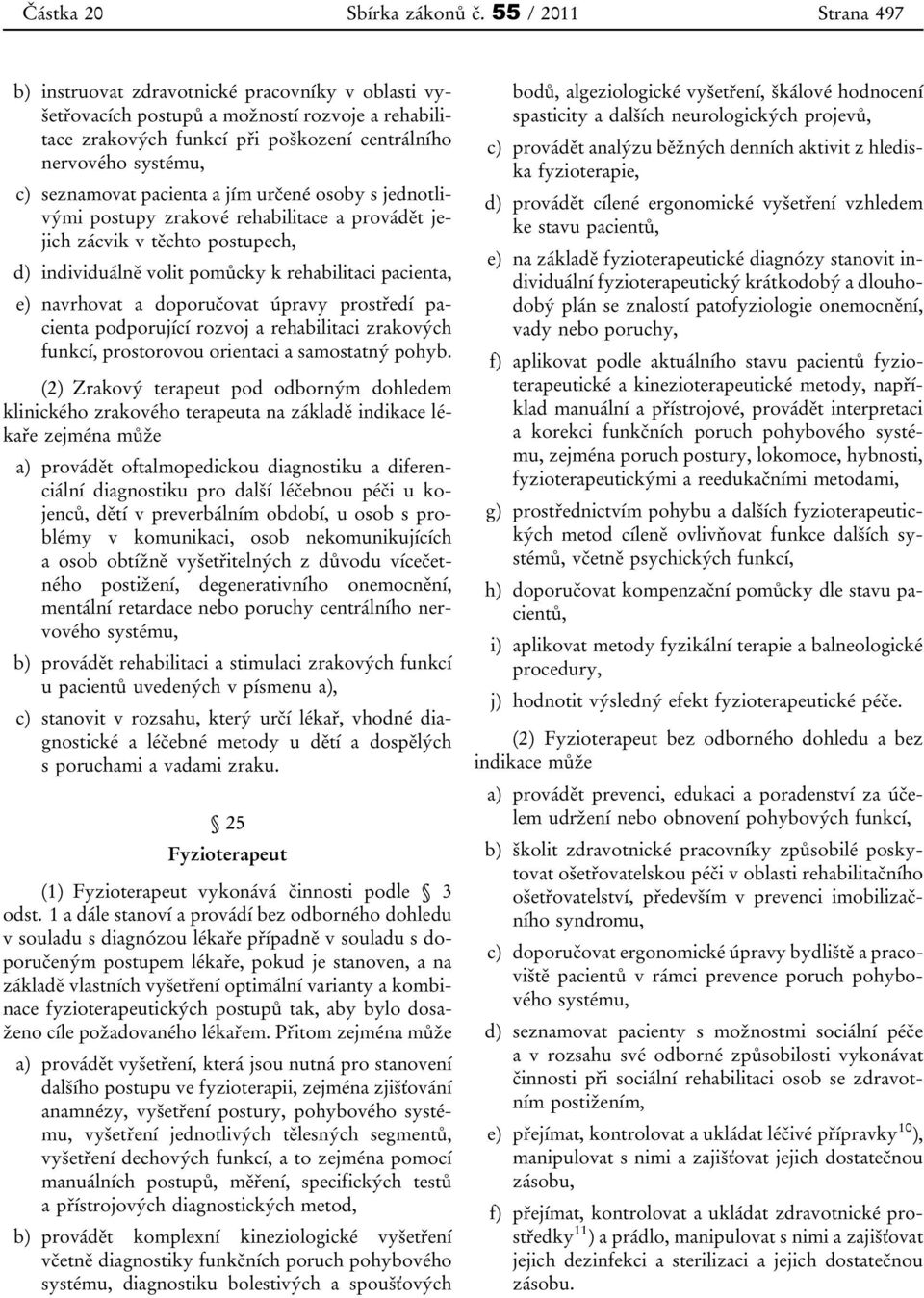 seznamovat pacienta a jím určené osoby s jednotlivými postupy zrakové rehabilitace a provádět jejich zácvik v těchto postupech, d) individuálně volit pomůcky k rehabilitaci pacienta, e) navrhovat a