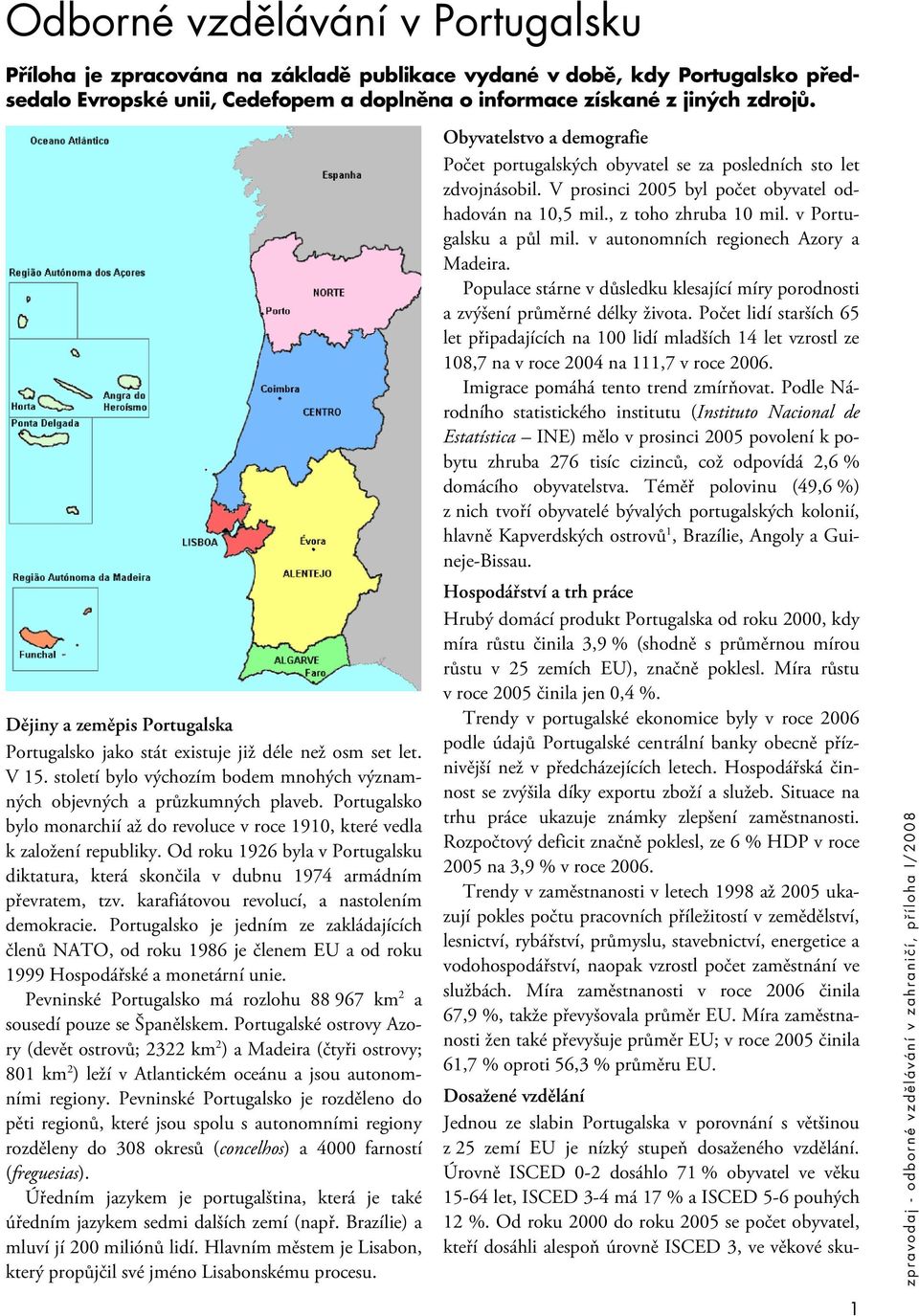 Portugalsko bylo monarchií až do revoluce v roce 1910, které vedla k založení republiky. Od roku 1926 byla v Portugalsku diktatura, která skončila v dubnu 1974 armádním převratem, tzv.