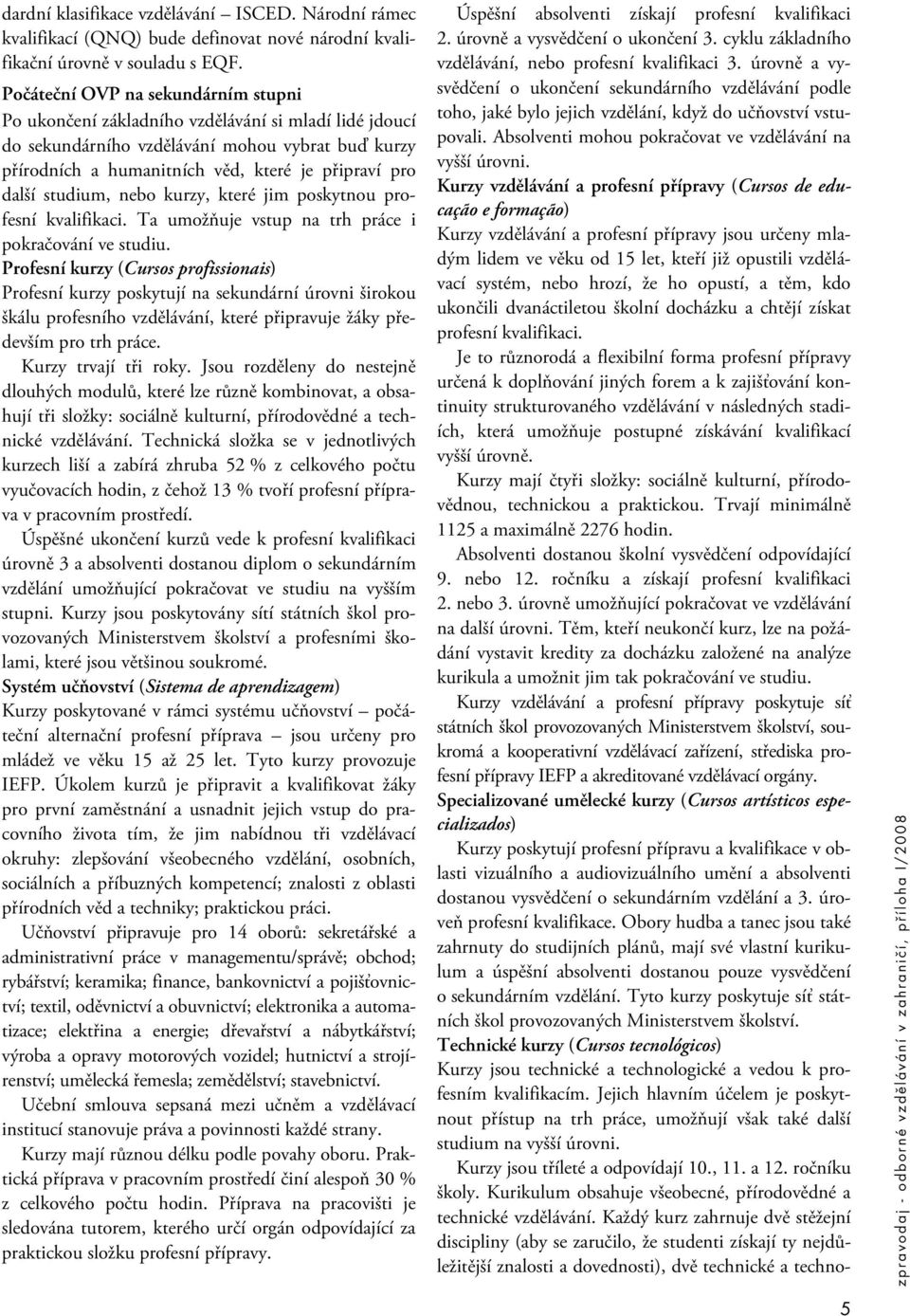 studium, nebo kurzy, které jim poskytnou profesní kvalifikaci. Ta umožňuje vstup na trh práce i pokračování ve studiu.