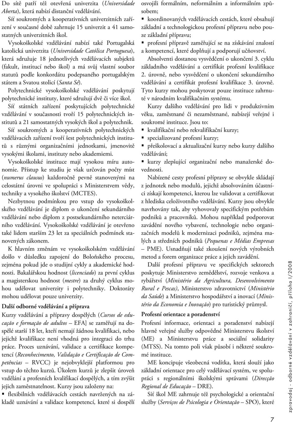 Vysokoškolské vzdělávání nabízí také Portugalská katolická univerzita (Universidade Católica Portuguesa), která sdružuje 18 jednotlivých vzdělávacích subjektů (fakult, institucí nebo škol) a má svůj
