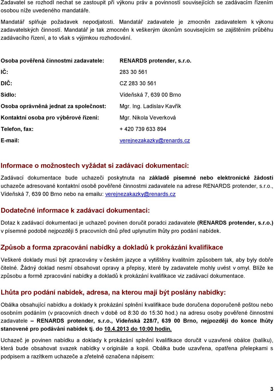 Mandatář je tak zmocněn k veškerým úkonům souvisejícím se zajištěním průběhu zadávacího řízení, a to však s výjimkou rozhodování. Osoba pověřená činnostmi zadavatele: RENARDS protender, s.r.o. IČ: 283 30 561 DIČ: CZ 283 30 561 Sídlo: Osoba oprávněná jednat za společnost: Kontaktní osoba pro výběrové řízení: Vídeňská 7, 639 00 Brno Mgr.