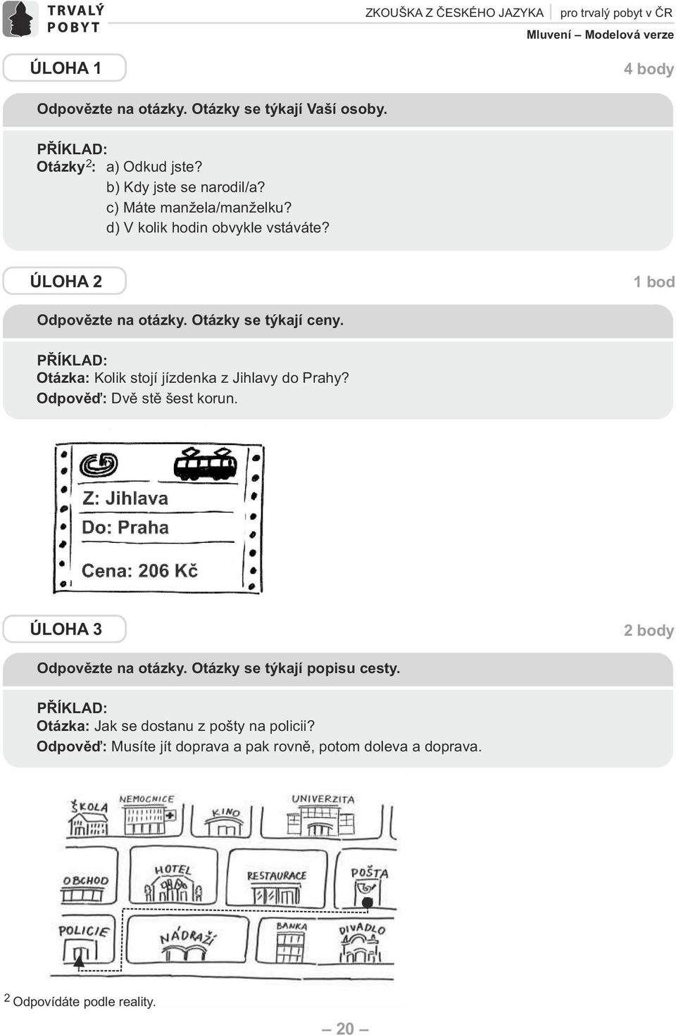 ÚLOH 2 1 bod Odpovězte na otázky. Otázky se týkají ceny. PŘÍKL: Otázka: Kolik stojí jízdenka z Jihlavy do Prahy? Odpověď: vě stě šest korun.
