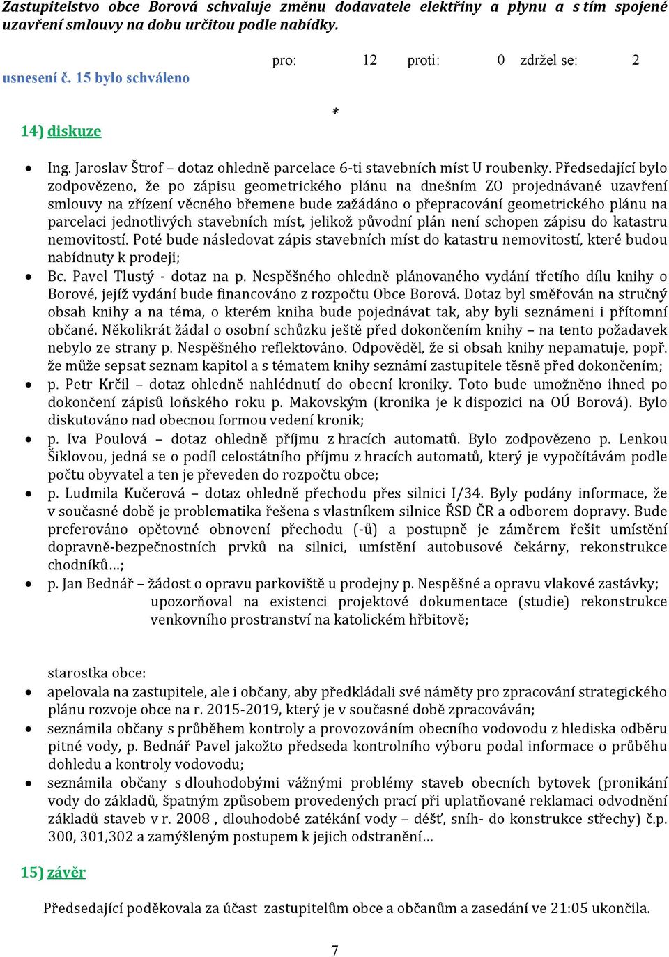 Předsedající bylo zodpovězeno, že po zápisu geometrického plánu na dnešním ZO projednávané uzavření smlouvy na zřízení věcného břemene bude zažádáno o přepracování geometrického plánu na parcelaci