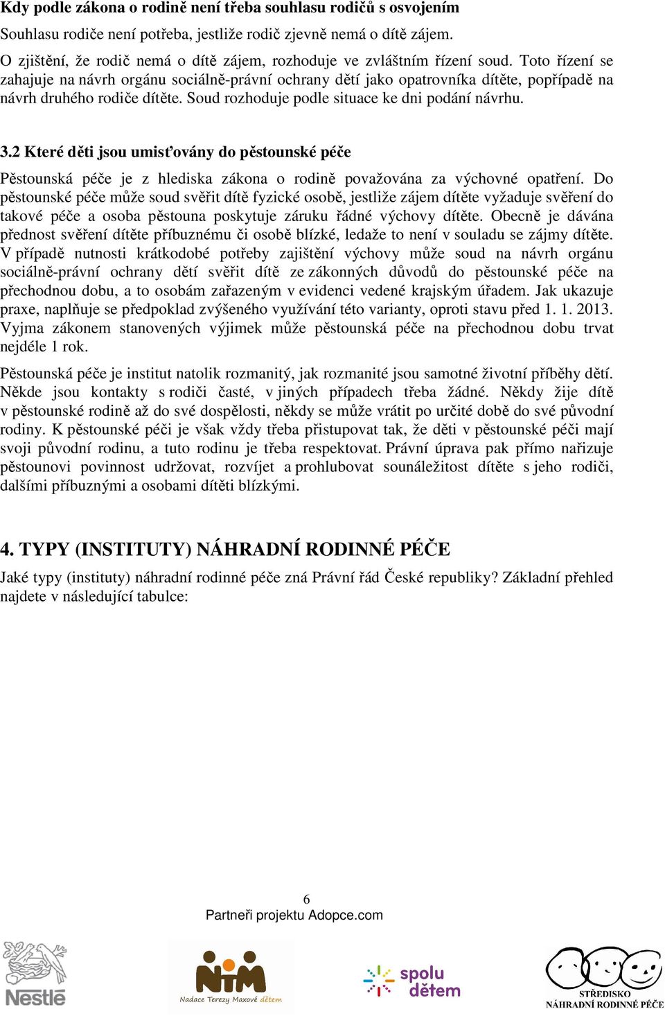 Toto řízení se zahajuje na návrh orgánu sociálně-právní ochrany dětí jako opatrovníka dítěte, popřípadě na návrh druhého rodiče dítěte. Soud rozhoduje podle situace ke dni podání návrhu. 3.