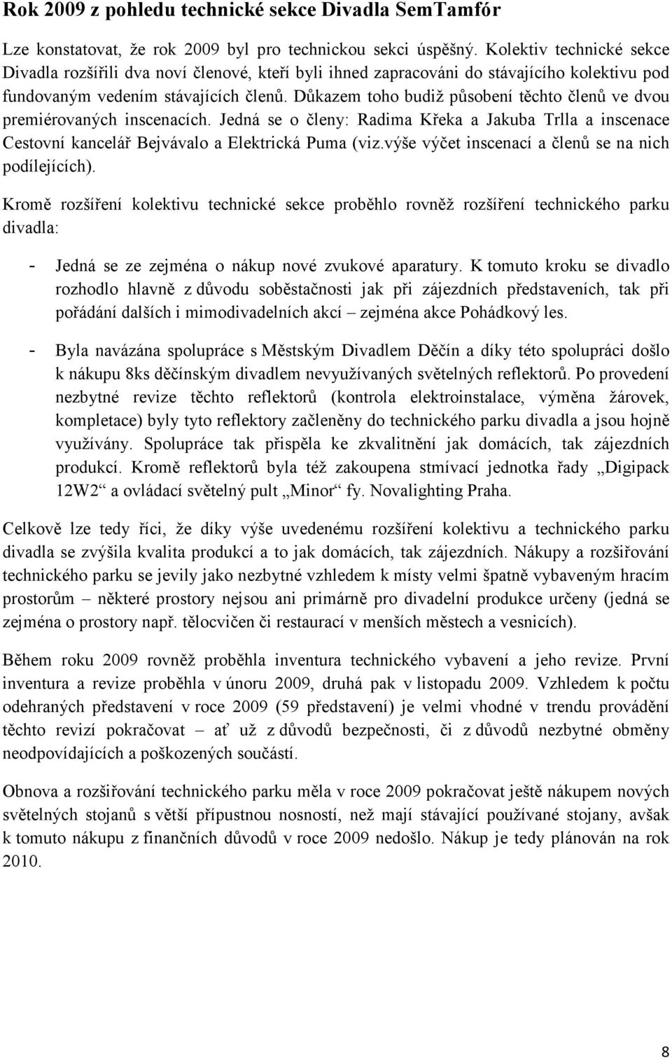 Důkazem toho budiž působení těchto členů ve dvou premiérovaných inscenacích. Jedná se o členy: Radima Křeka a Jakuba Trlla a inscenace Cestovní kancelář Bejvávalo a Elektrická Puma (viz.