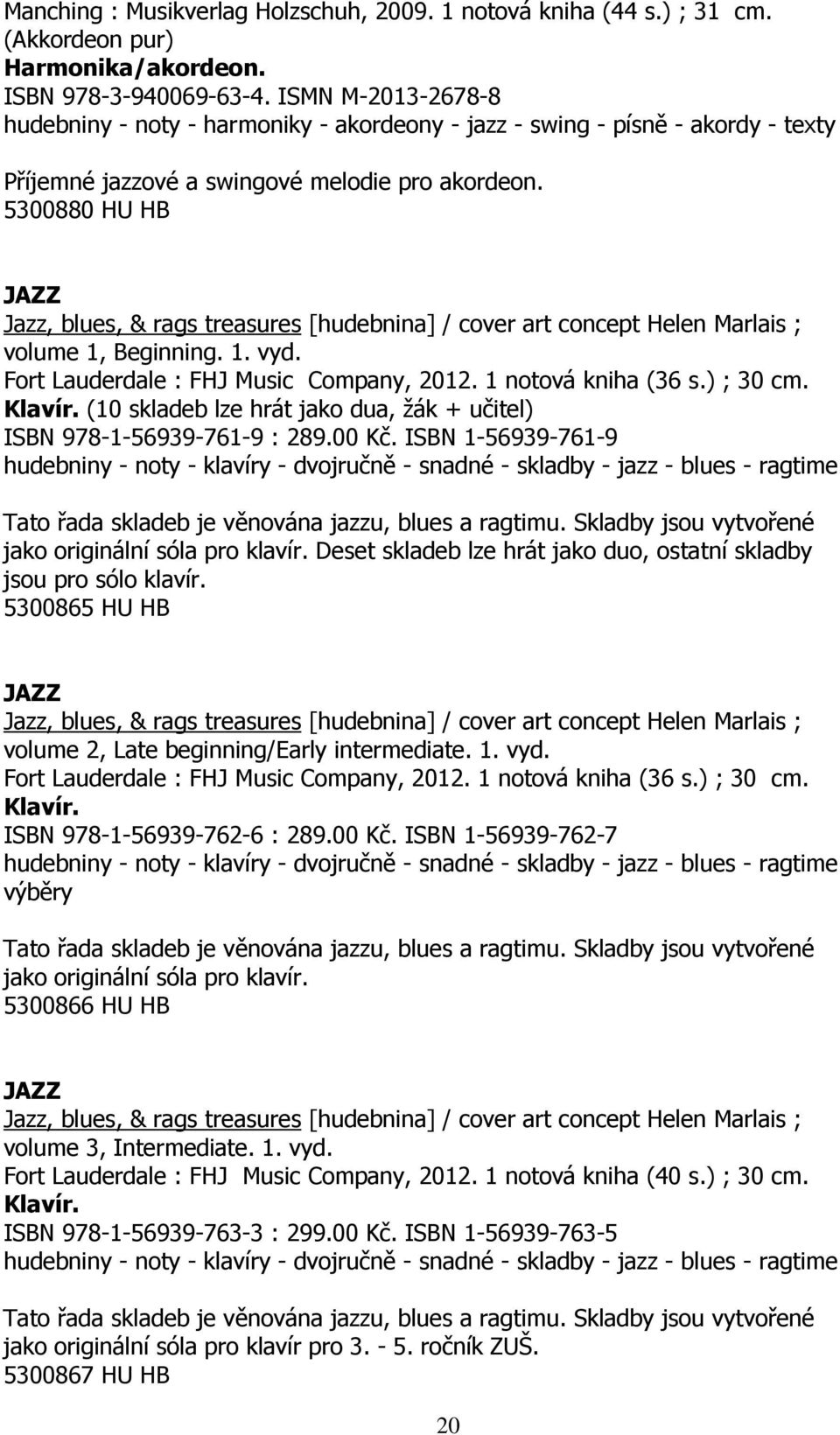 5300880 HU HB JAZZ Jazz, blues, & rags treasures [hudebnina] / cover art concept Helen Marlais ; volume 1, Beginning. 1. vyd. Fort Lauderdale : FHJ Music Company, 2012. 1 notová kniha (36 s.) ; 30 cm.